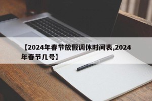 【2024年春节放假调休时间表,2024年春节几号】