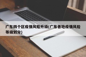 广东四个区疫情风险升级(广东各地疫情风险等级划分)