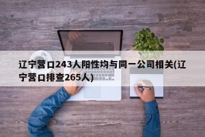 辽宁营口243人阳性均与同一公司相关(辽宁营口排查265人)