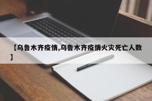 【乌鲁木齐疫情,乌鲁木齐疫情火灾死亡人数】