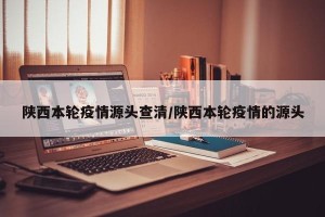 陕西本轮疫情源头查清/陕西本轮疫情的源头