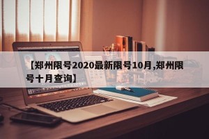 【郑州限号2020最新限号10月,郑州限号十月查询】