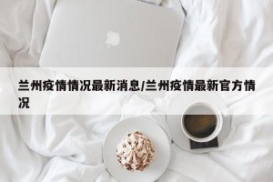 兰州疫情情况最新消息/兰州疫情最新官方情况