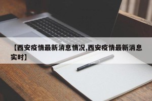 【西安疫情最新消息情况,西安疫情最新消息实时】
