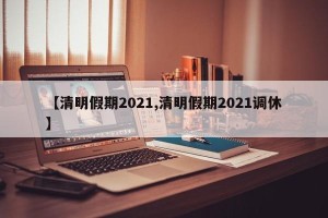 【清明假期2021,清明假期2021调休】