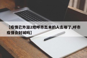 【疫情已外溢2地呼市出来的人去哪了,呼市疫情会封城吗】