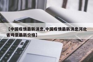 【中国疫情最新消息,中国疫情最新消息河北省鸡蛋最新价格】