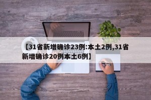 【31省新增确诊23例:本土2例,31省新增确诊20例本土6例】