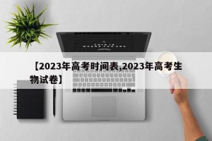 【2023年高考时间表,2023年高考生物试卷】