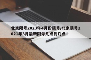 北京限号2023年4月份限号/北京限号2021年3月最新限号几点到几点