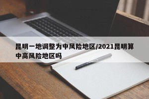 昆明一地调整为中风险地区/2021昆明算中高风险地区吗