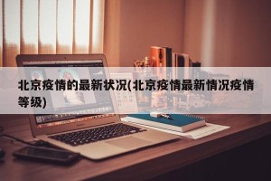北京疫情的最新状况(北京疫情最新情况疫情等级)