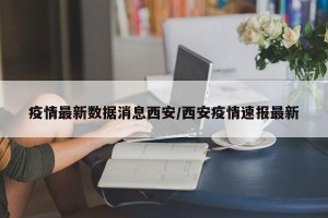 疫情最新数据消息西安/西安疫情速报最新