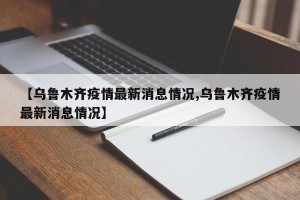 【乌鲁木齐疫情最新消息情况,乌鲁木齐疫情最新消息情况】