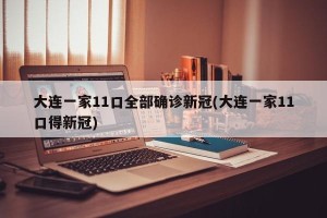 大连一家11口全部确诊新冠(大连一家11口得新冠)