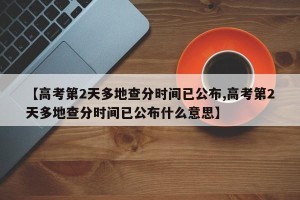 【高考第2天多地查分时间已公布,高考第2天多地查分时间已公布什么意思】