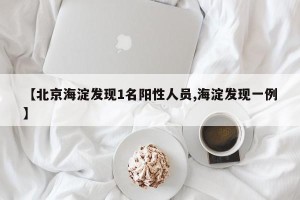【北京海淀发现1名阳性人员,海淀发现一例】