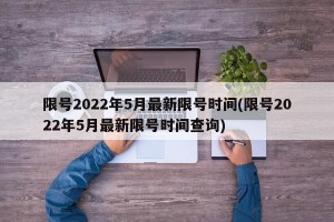 限号2022年5月最新限号时间(限号2022年5月最新限号时间查询)