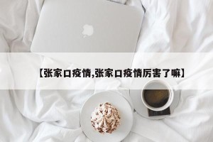 【张家口疫情,张家口疫情厉害了嘛】