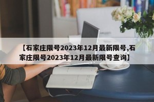 【石家庄限号2023年12月最新限号,石家庄限号2023年12月最新限号查询】