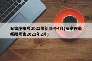 石家庄限号2021最新限号4月(石家庄最新限号表2021年2月)