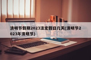 清明节假期2023法定假日几天(清明节2023年清明节)