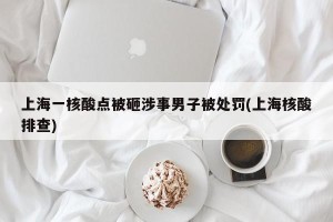 上海一核酸点被砸涉事男子被处罚(上海核酸排查)