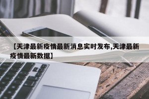 【天津最新疫情最新消息实时发布,天津最新疫情最新数据】