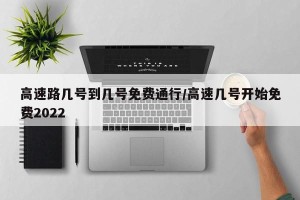 高速路几号到几号免费通行/高速几号开始免费2022