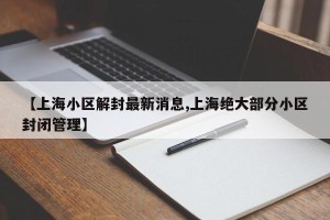 【上海小区解封最新消息,上海绝大部分小区封闭管理】