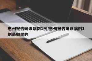 惠州报告确诊病例1例/惠州报告确诊病例1例是哪里的