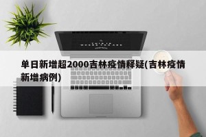 单日新增超2000吉林疫情释疑(吉林疫情新增病例)