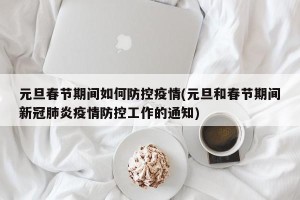 元旦春节期间如何防控疫情(元旦和春节期间新冠肺炎疫情防控工作的通知)