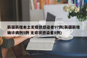 新疆新增本土无症状感染者97例(新疆新增确诊病例5例 无症状感染者8例)