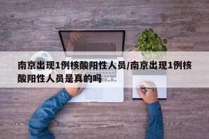 南京出现1例核酸阳性人员/南京出现1例核酸阳性人员是真的吗