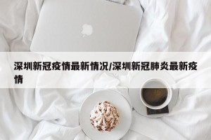 深圳新冠疫情最新情况/深圳新冠肺炎最新疫情