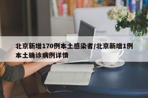 北京新增170例本土感染者/北京新增1例本土确诊病例详情