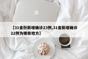 【31省份新增确诊23例,31省新增确诊22例为哪些地方】