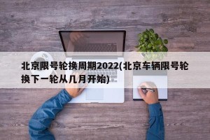 北京限号轮换周期2022(北京车辆限号轮换下一轮从几月开始)
