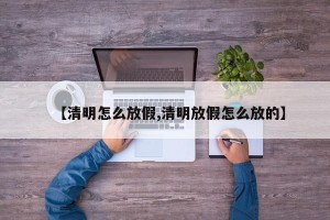 【清明怎么放假,清明放假怎么放的】