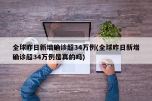 全球昨日新增确诊超34万例(全球昨日新增确诊超34万例是真的吗)