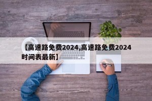 【高速路免费2024,高速路免费2024时间表最新】