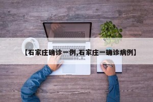【石家庄确诊一例,石家庄一确诊病例】