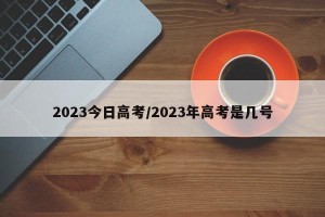 2023今日高考/2023年高考是几号
