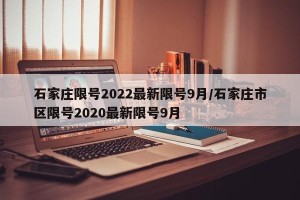 石家庄限号2022最新限号9月/石家庄市区限号2020最新限号9月