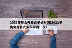2022冬奥会开幕式多长时间(2022冬奥会开幕式多长时间一次)