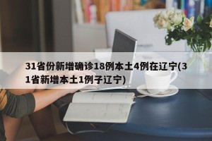 31省份新增确诊18例本土4例在辽宁(31省新增本土1例子辽宁)