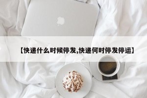 【快递什么时候停发,快递何时停发停运】