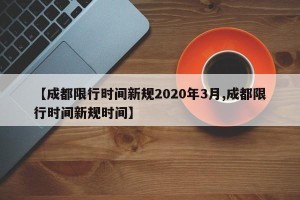 【成都限行时间新规2020年3月,成都限行时间新规时间】