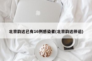 北京韵达已有16例感染者(北京韵达停运)